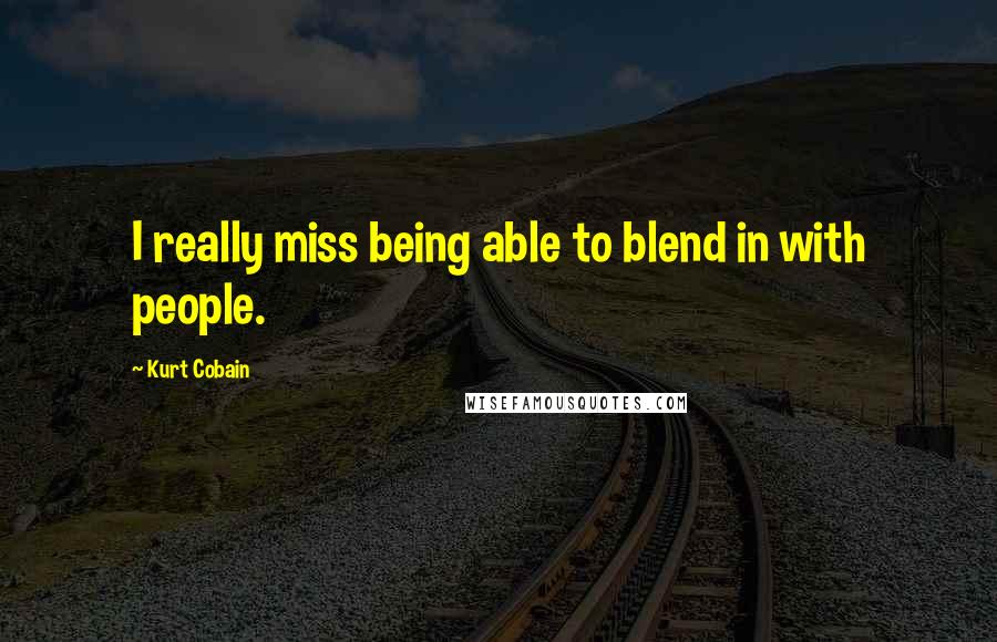 Kurt Cobain Quotes: I really miss being able to blend in with people.