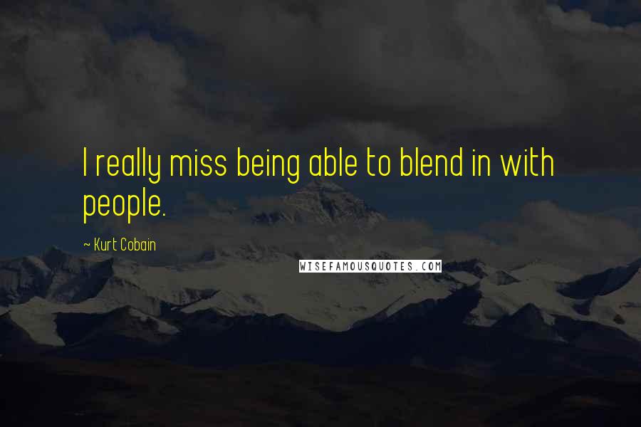 Kurt Cobain Quotes: I really miss being able to blend in with people.