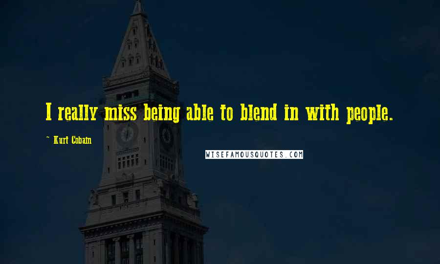 Kurt Cobain Quotes: I really miss being able to blend in with people.