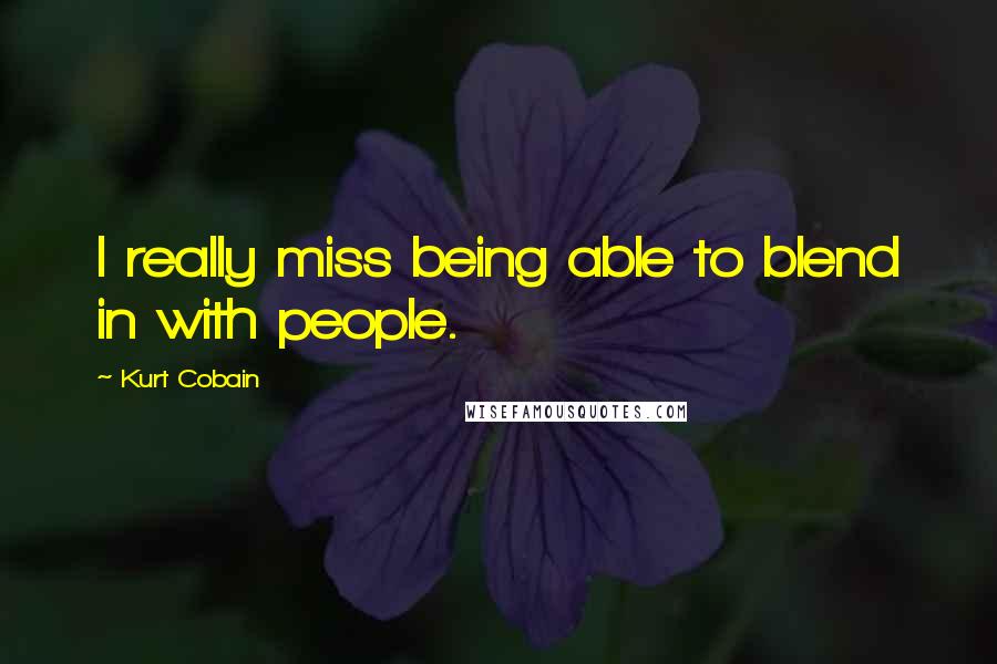 Kurt Cobain Quotes: I really miss being able to blend in with people.