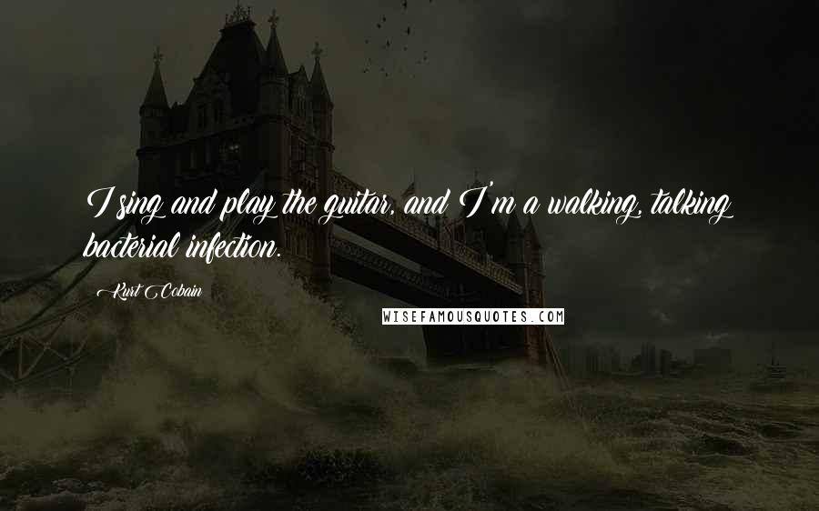 Kurt Cobain Quotes: I sing and play the guitar, and I'm a walking, talking bacterial infection.