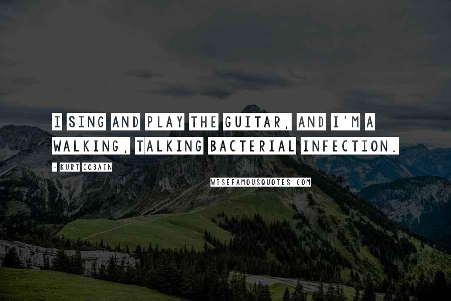 Kurt Cobain Quotes: I sing and play the guitar, and I'm a walking, talking bacterial infection.