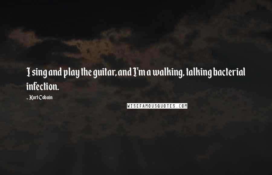 Kurt Cobain Quotes: I sing and play the guitar, and I'm a walking, talking bacterial infection.