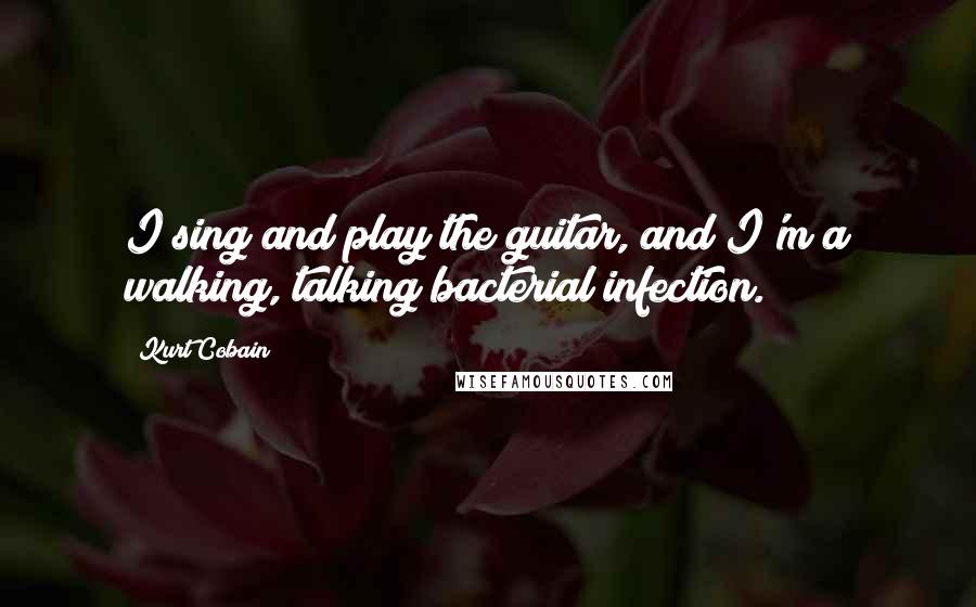 Kurt Cobain Quotes: I sing and play the guitar, and I'm a walking, talking bacterial infection.