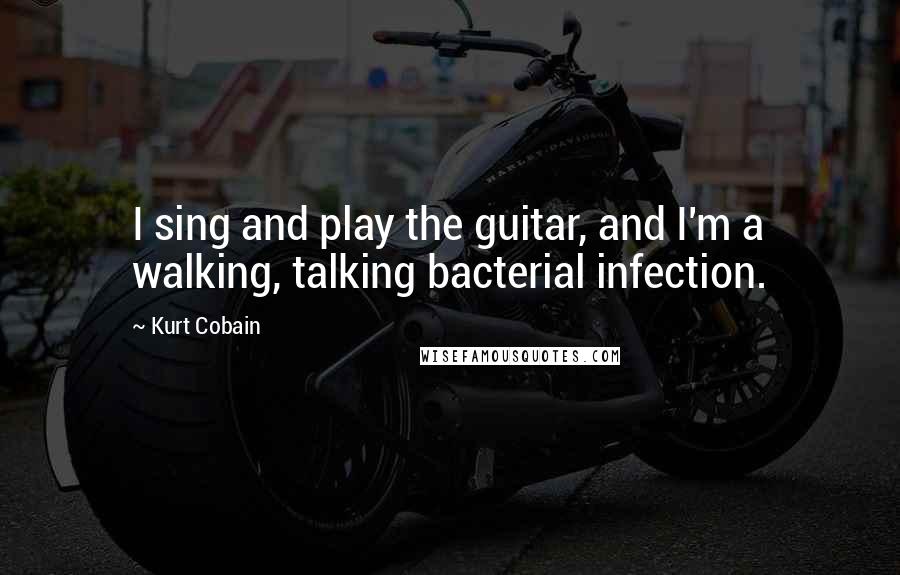 Kurt Cobain Quotes: I sing and play the guitar, and I'm a walking, talking bacterial infection.