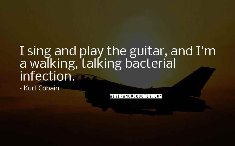 Kurt Cobain Quotes: I sing and play the guitar, and I'm a walking, talking bacterial infection.