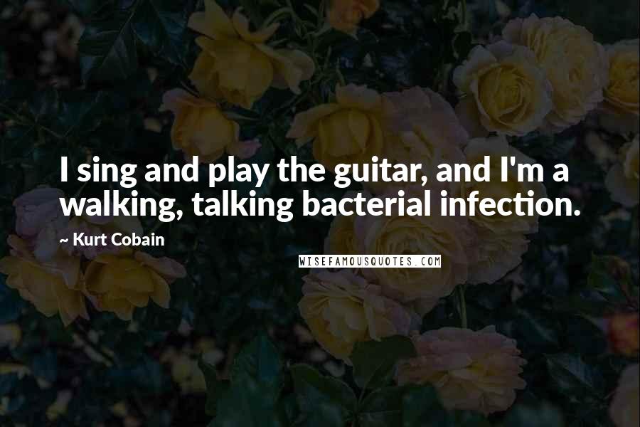 Kurt Cobain Quotes: I sing and play the guitar, and I'm a walking, talking bacterial infection.