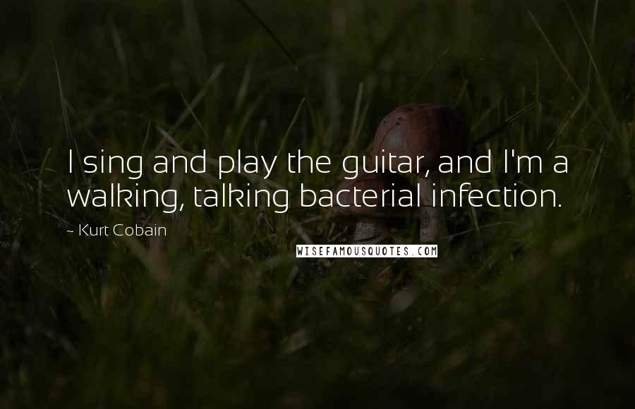 Kurt Cobain Quotes: I sing and play the guitar, and I'm a walking, talking bacterial infection.