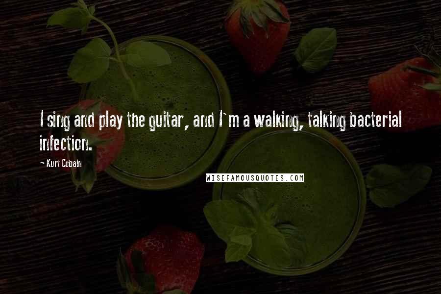 Kurt Cobain Quotes: I sing and play the guitar, and I'm a walking, talking bacterial infection.