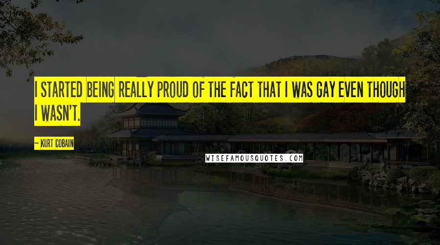 Kurt Cobain Quotes: I started being really proud of the fact that I was gay even though I wasn't.