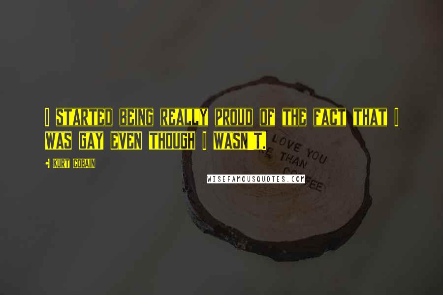 Kurt Cobain Quotes: I started being really proud of the fact that I was gay even though I wasn't.
