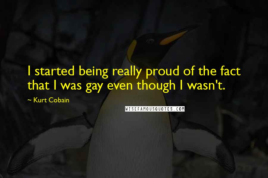 Kurt Cobain Quotes: I started being really proud of the fact that I was gay even though I wasn't.