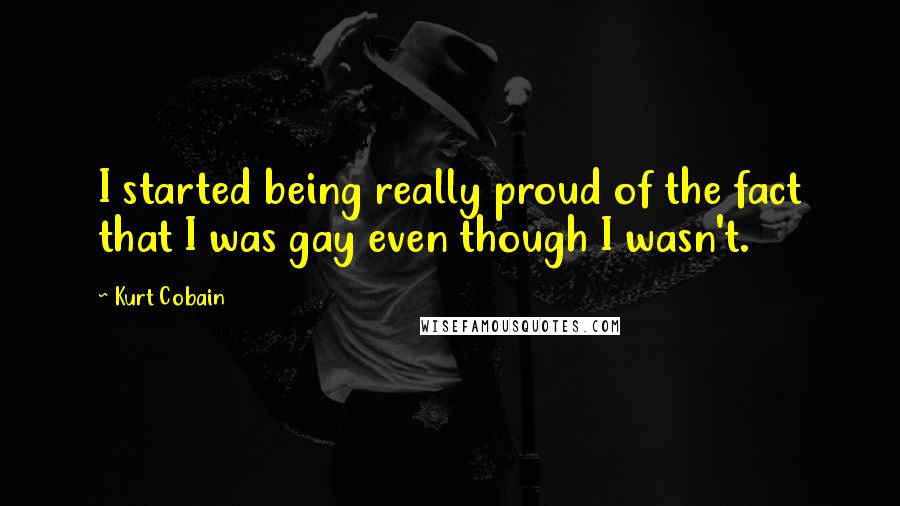 Kurt Cobain Quotes: I started being really proud of the fact that I was gay even though I wasn't.