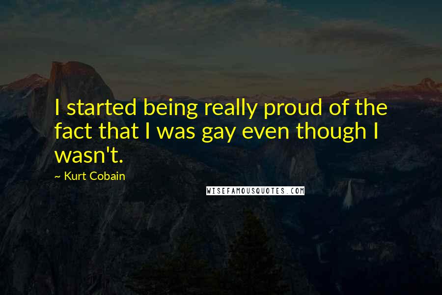 Kurt Cobain Quotes: I started being really proud of the fact that I was gay even though I wasn't.