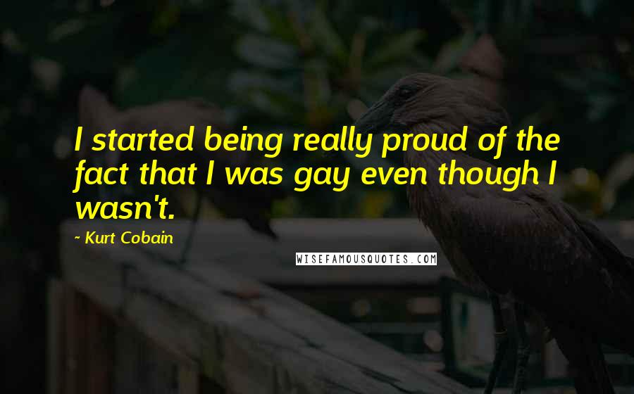 Kurt Cobain Quotes: I started being really proud of the fact that I was gay even though I wasn't.