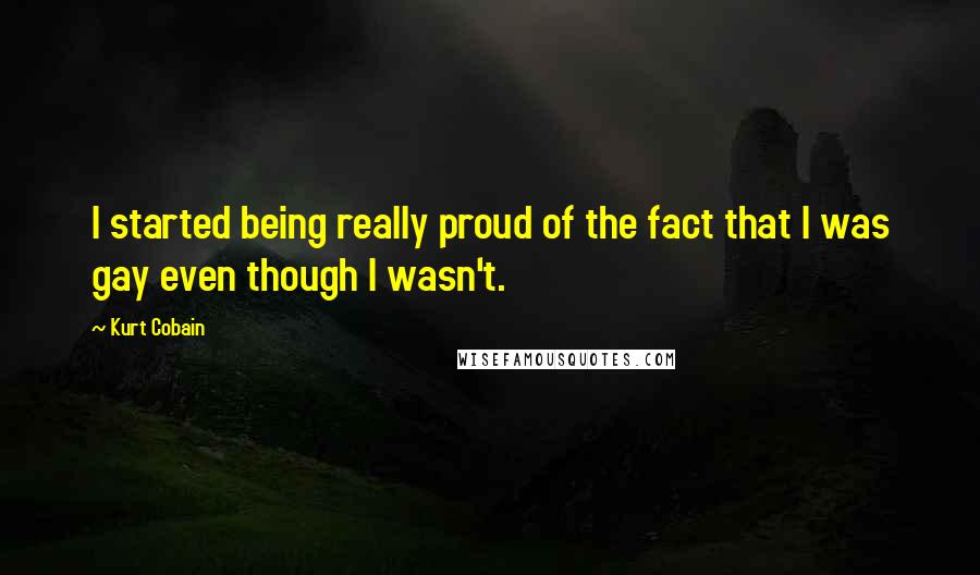 Kurt Cobain Quotes: I started being really proud of the fact that I was gay even though I wasn't.