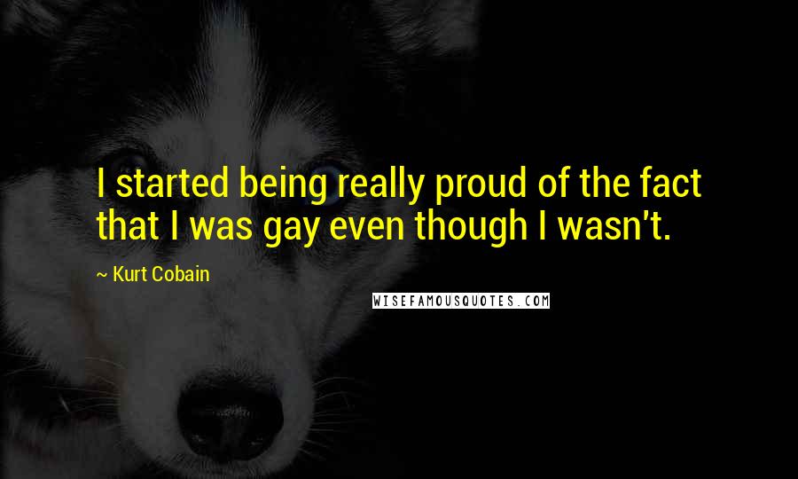 Kurt Cobain Quotes: I started being really proud of the fact that I was gay even though I wasn't.