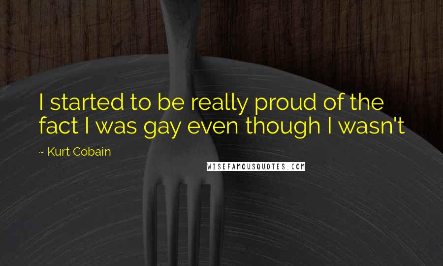 Kurt Cobain Quotes: I started to be really proud of the fact I was gay even though I wasn't