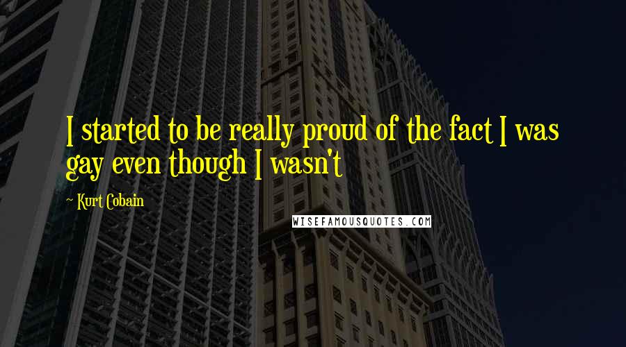 Kurt Cobain Quotes: I started to be really proud of the fact I was gay even though I wasn't