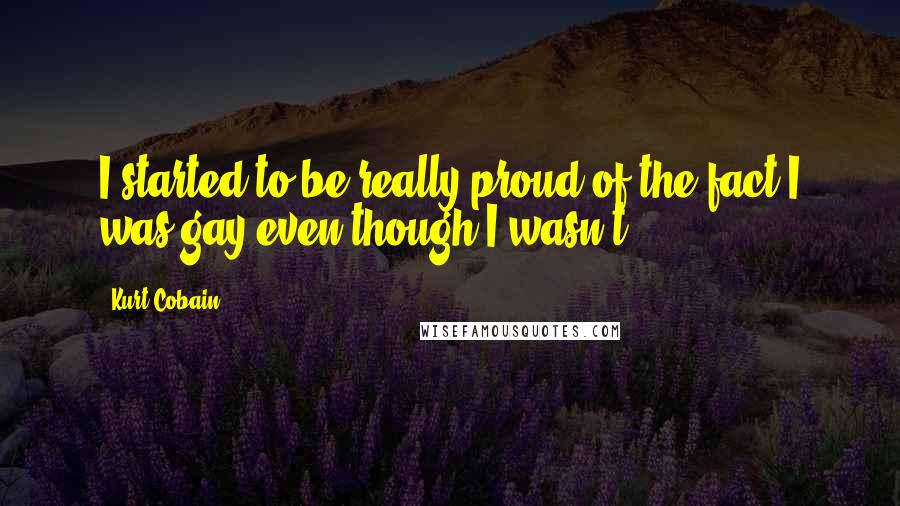 Kurt Cobain Quotes: I started to be really proud of the fact I was gay even though I wasn't