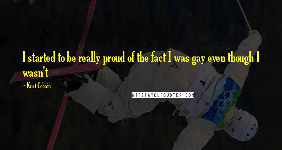 Kurt Cobain Quotes: I started to be really proud of the fact I was gay even though I wasn't