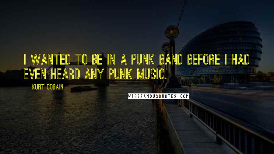 Kurt Cobain Quotes: I wanted to be in a punk band before I had even heard any punk music.