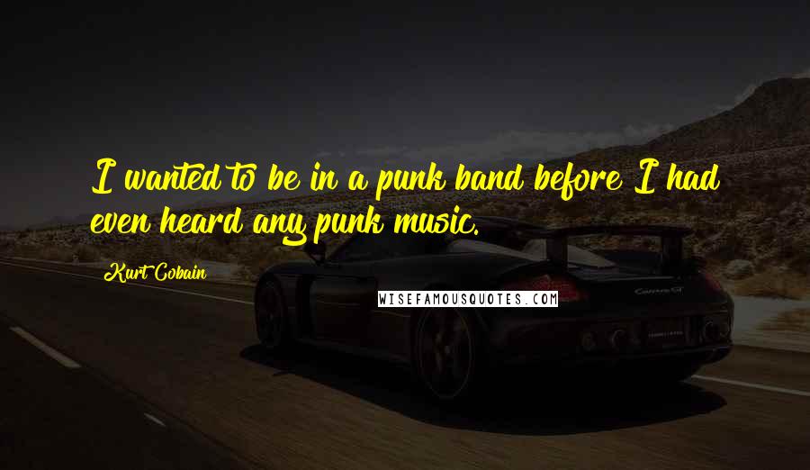 Kurt Cobain Quotes: I wanted to be in a punk band before I had even heard any punk music.