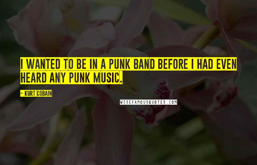 Kurt Cobain Quotes: I wanted to be in a punk band before I had even heard any punk music.