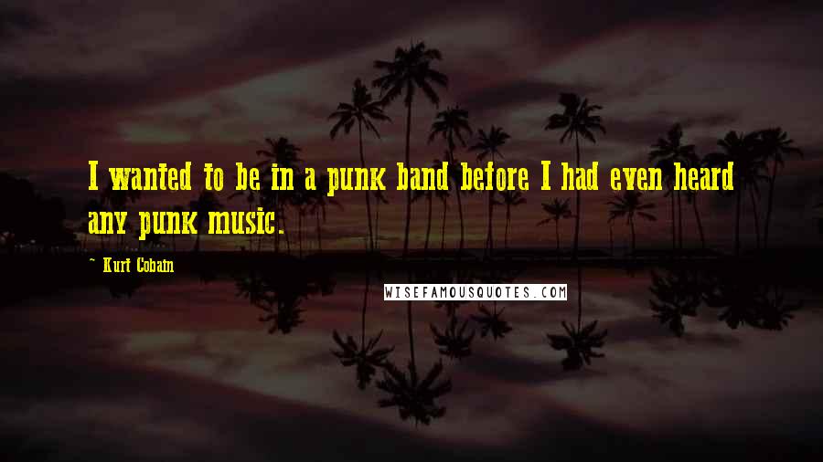 Kurt Cobain Quotes: I wanted to be in a punk band before I had even heard any punk music.