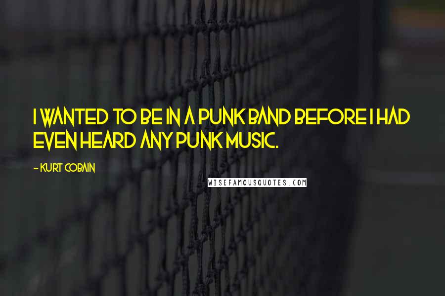 Kurt Cobain Quotes: I wanted to be in a punk band before I had even heard any punk music.