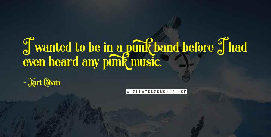 Kurt Cobain Quotes: I wanted to be in a punk band before I had even heard any punk music.