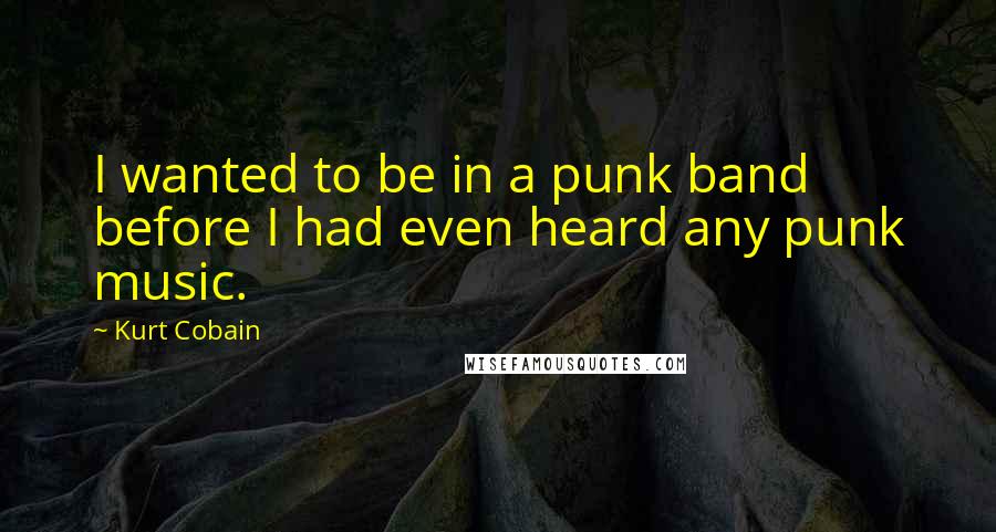 Kurt Cobain Quotes: I wanted to be in a punk band before I had even heard any punk music.