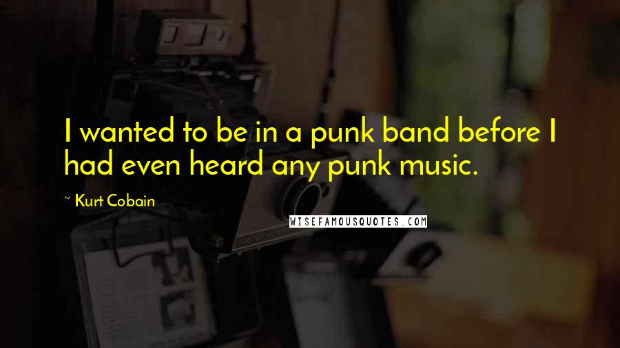 Kurt Cobain Quotes: I wanted to be in a punk band before I had even heard any punk music.