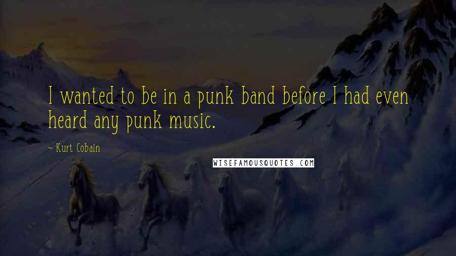 Kurt Cobain Quotes: I wanted to be in a punk band before I had even heard any punk music.