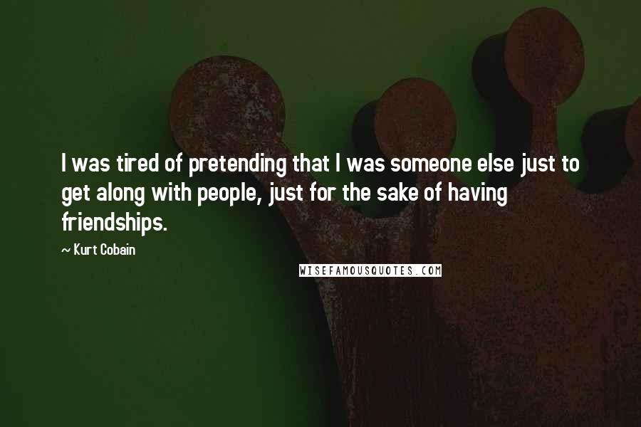 Kurt Cobain Quotes: I was tired of pretending that I was someone else just to get along with people, just for the sake of having friendships.