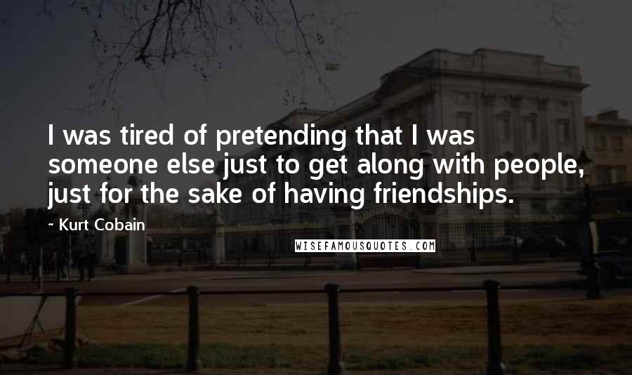 Kurt Cobain Quotes: I was tired of pretending that I was someone else just to get along with people, just for the sake of having friendships.