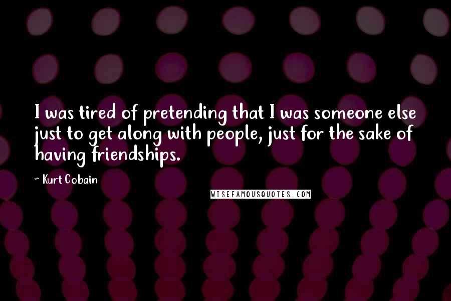 Kurt Cobain Quotes: I was tired of pretending that I was someone else just to get along with people, just for the sake of having friendships.