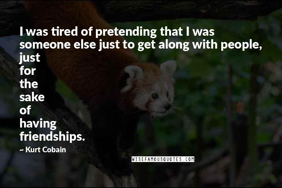 Kurt Cobain Quotes: I was tired of pretending that I was someone else just to get along with people, just for the sake of having friendships.