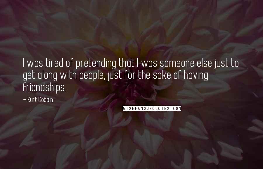 Kurt Cobain Quotes: I was tired of pretending that I was someone else just to get along with people, just for the sake of having friendships.