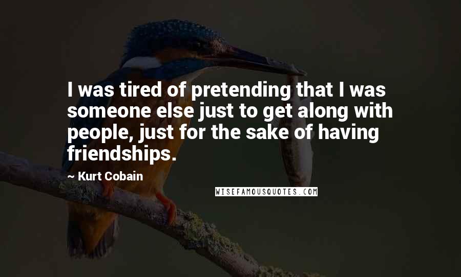 Kurt Cobain Quotes: I was tired of pretending that I was someone else just to get along with people, just for the sake of having friendships.