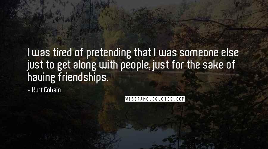 Kurt Cobain Quotes: I was tired of pretending that I was someone else just to get along with people, just for the sake of having friendships.