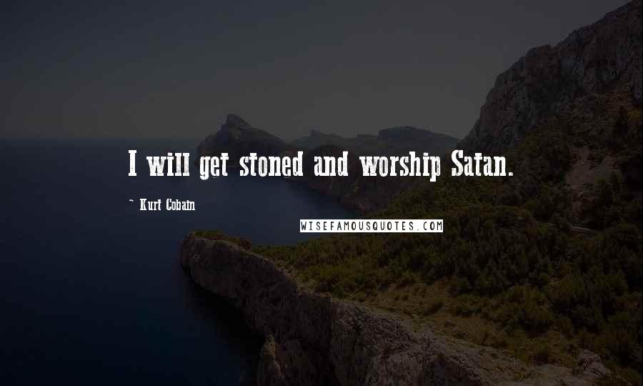 Kurt Cobain Quotes: I will get stoned and worship Satan.