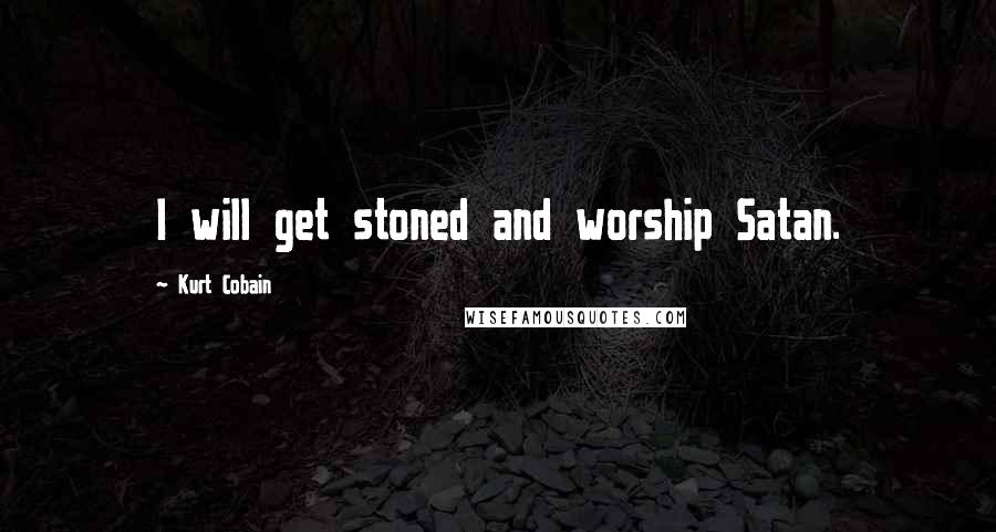 Kurt Cobain Quotes: I will get stoned and worship Satan.