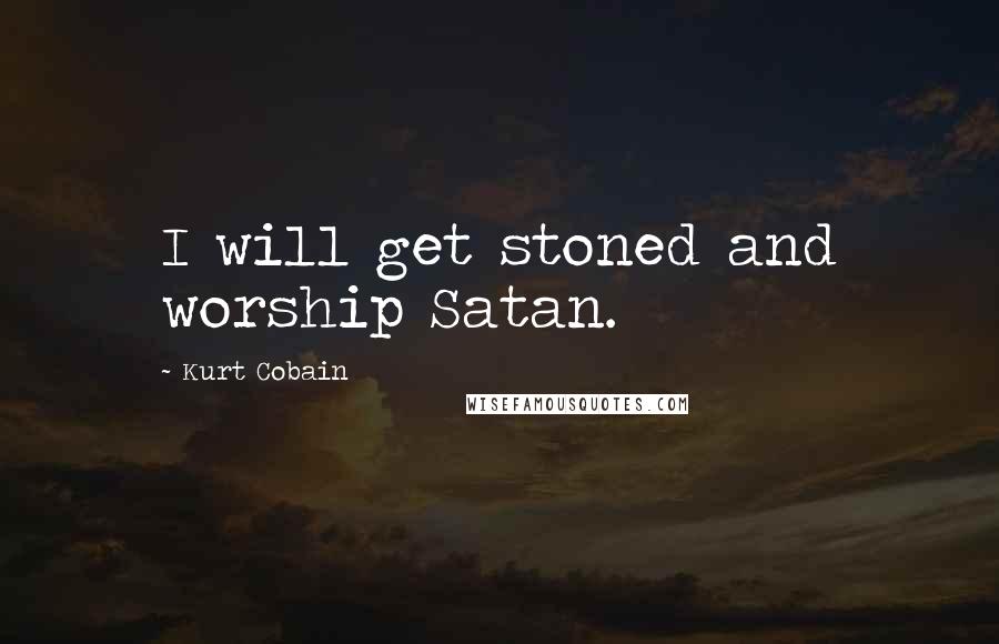 Kurt Cobain Quotes: I will get stoned and worship Satan.