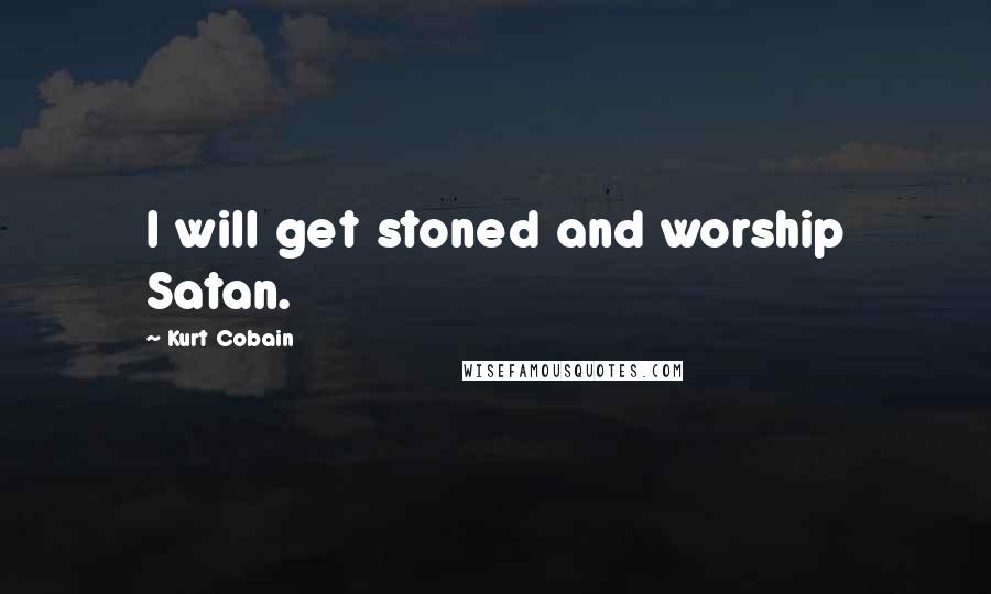 Kurt Cobain Quotes: I will get stoned and worship Satan.