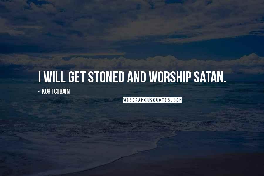 Kurt Cobain Quotes: I will get stoned and worship Satan.