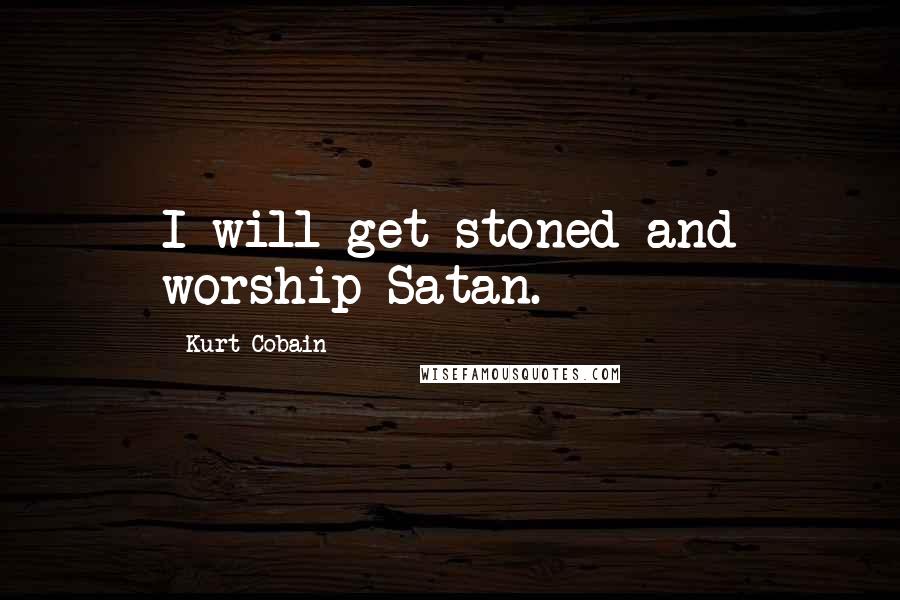 Kurt Cobain Quotes: I will get stoned and worship Satan.