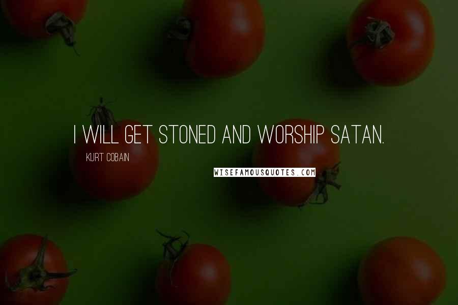 Kurt Cobain Quotes: I will get stoned and worship Satan.