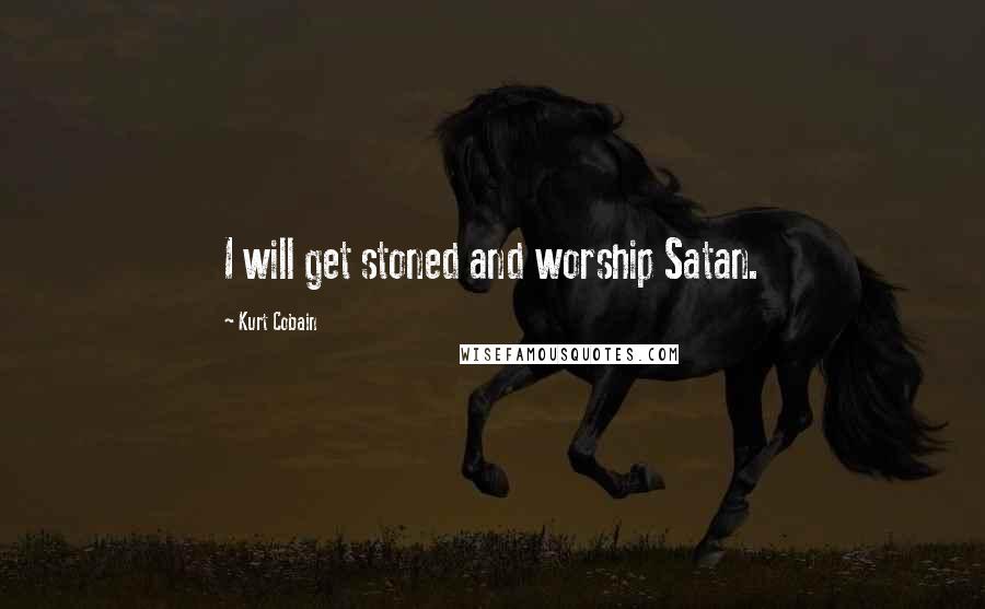 Kurt Cobain Quotes: I will get stoned and worship Satan.