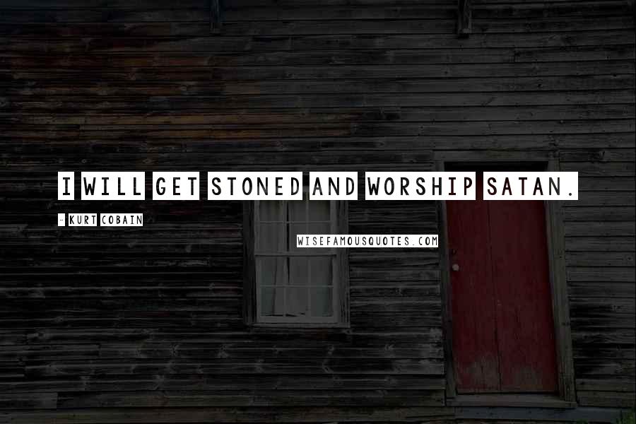 Kurt Cobain Quotes: I will get stoned and worship Satan.